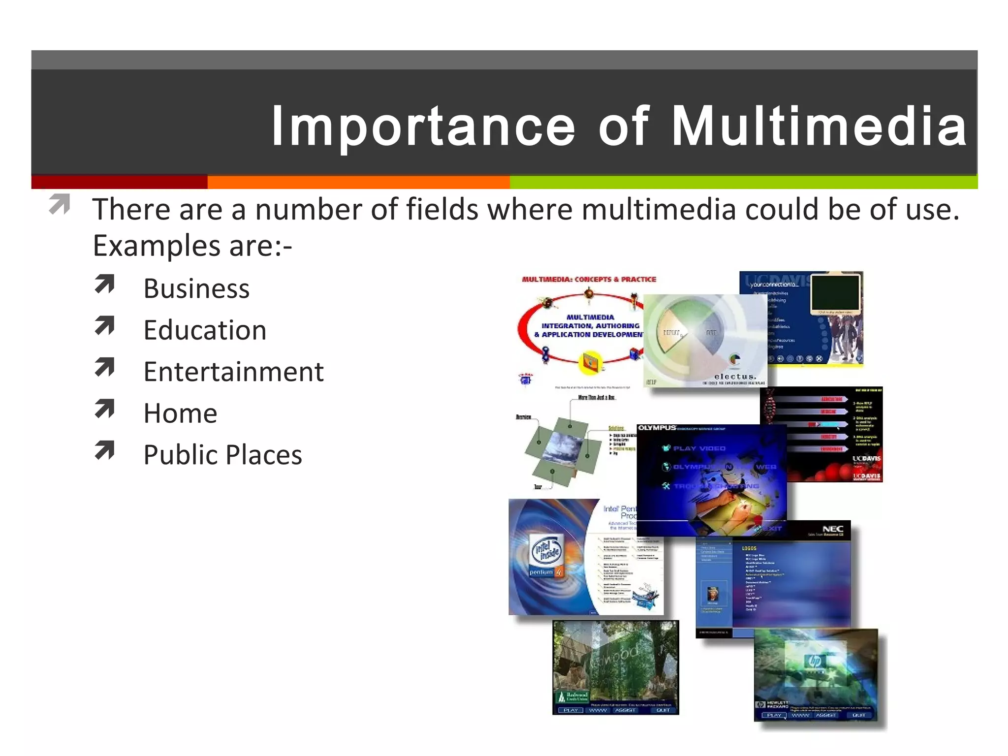 Importance of Multimedia
 There are a number of fields where multimedia could be of use.
   Examples are:-
    Business
    Education
    Entertainment
    Home
    Public Places
 