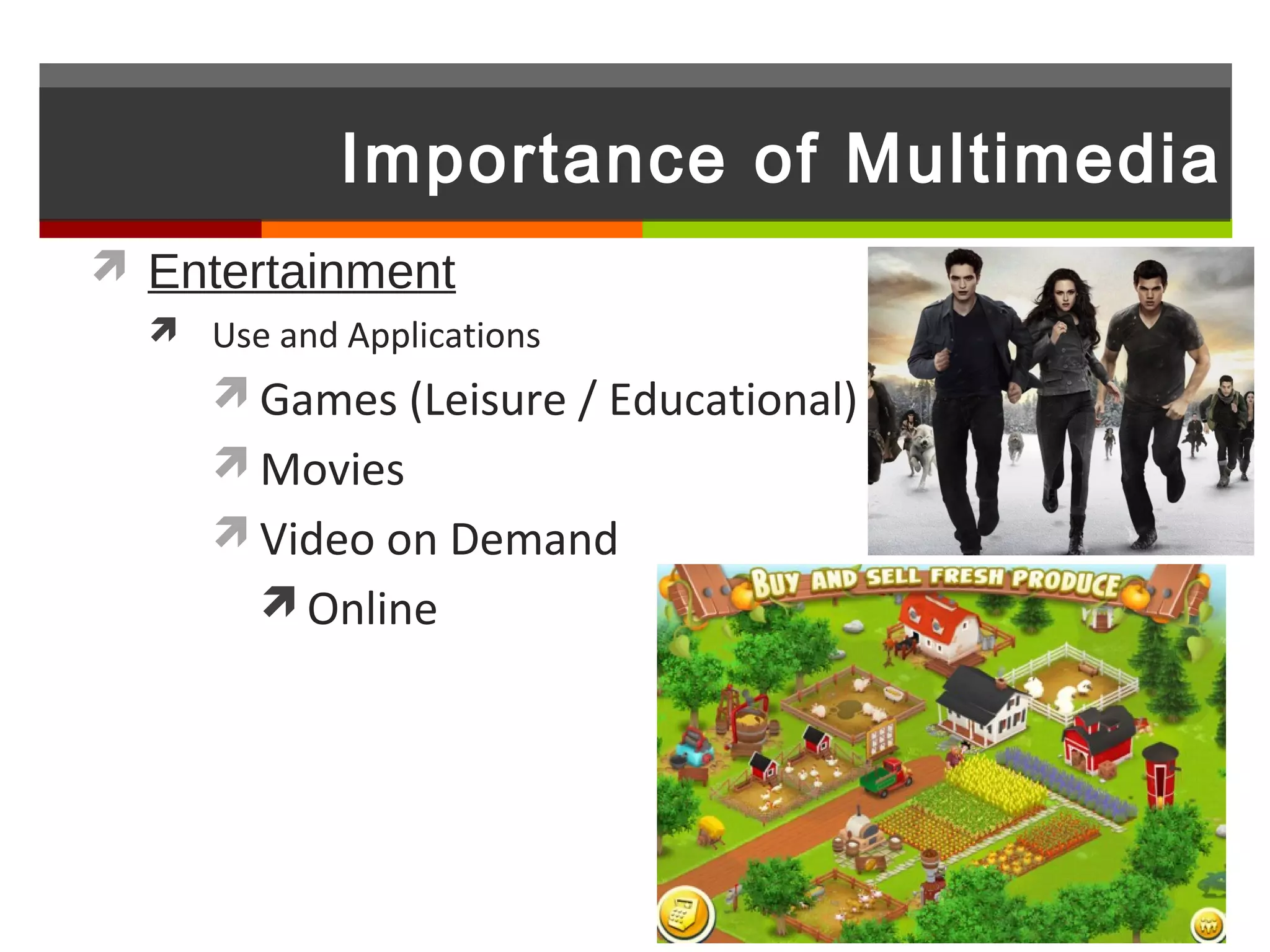 Importance of Multimedia
 Entertainment
   Use and Applications
      Games (Leisure / Educational)
      Movies
      Video on Demand
         Online
 