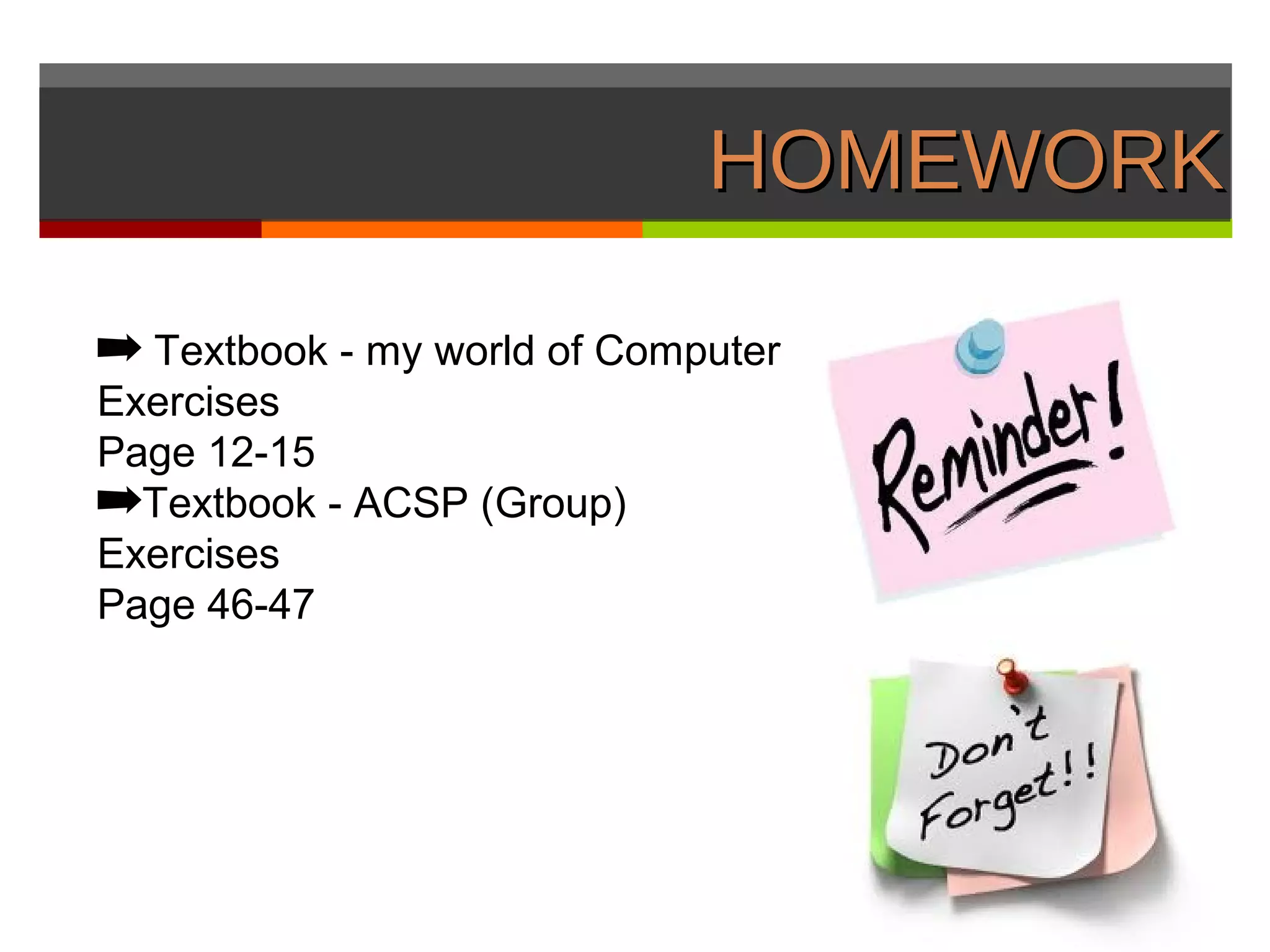 HOMEWORK

➡ Textbook - my world of Computer
Exercises
Page 12-15
➡Textbook - ACSP (Group)
Exercises
Page 46-47
 