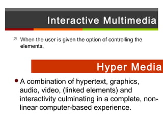 Interactive Multimedia
 When the user is given the option of controlling the
   elements.



                                   Hyper Media
A   combination of hypertext, graphics,
  audio, video, (linked elements) and
  interactivity culminating in a complete, non-
  linear computer-based experience.
 