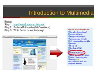 Introduction to Multimedia
Pretest
Step 1 : http://www2.acsp.ac.th/mam/
Step 2 : Pretest-Multimedia (20 Questions)
Step 3 : Write Score on content-page
 