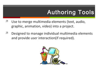 Authoring Tools
 Use to merge multimedia elements (text, audio,
   graphic, animation, video) into a project.
 Designed to manage individual multimedia elements
   and provide user interaction(if required).
 