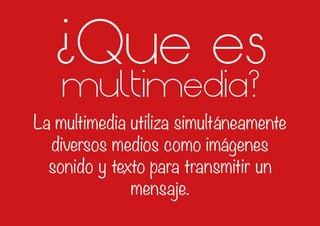 ¿Que es
multimedia?
La multimedia utiliza simultáneamente
diversos medios como imágenes
sonido y texto para transmitir un
mensaje.
 