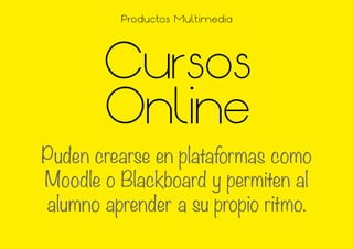 Cursos
Online
Puden crearse en plataformas como
Moodle o Blackboard y permiten al
alumno aprender a su propio ritmo.
Productos Multimedia
 