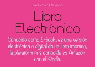 Libro
Electrónico
Conocido como E-book, es una versión
electrónica o digital de un libro impreso,
la plataform m´s conocida es Amazon
con el Kindle.
Productos Multimedia
 