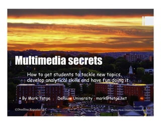 Multimedia secrets
        How to get students to tackle new topics,
        develop analytical skills and have fun doing it


  §  By Mark Tatge      DePauw University mark@tatge.net

©Deadline Reporter LLC                           Photo: Flickr Creative Commons
 