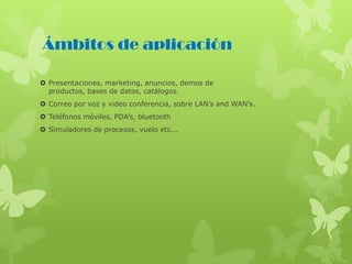 Ámbitos de aplicación
 Presentaciones, marketing, anuncios, demos de
productos, bases de datos, catálogos.
 Correo por voz y video conferencia, sobre LAN’s and WAN’s.
 Teléfonos móviles, PDA’s, bluetooth
 Simuladores de procesos, vuelo etc...
 