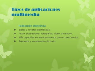 Tipos de aplicaciones
multimedia
Publicación electrónica
 Libros y revistas electrónicas.
 Texto, Ilustraciones, fotografías, vídeo, animación.
 Más capacidad de almacenamiento que un texto escrito.
 Búsqueda y recuperación de texto.
 