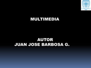 MULTIMEDIA AUTOR JUAN JOSE BARBOSA G. 