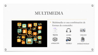 MULTIMEDIA
• Multimedia es una combinación de
formas de contenido:
TEXTO AUDIO IMAGEN
ANIMACIÓN VIDEO INTERACTIVIDAD
 