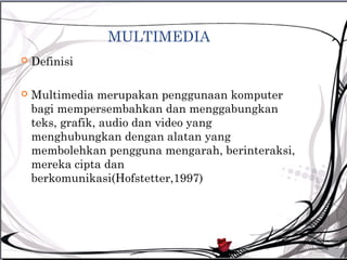 MULTIMEDIA
   Definisi

   Multimedia merupakan penggunaan komputer
    bagi mempersembahkan dan menggabungkan
    teks, grafik, audio dan video yang
    menghubungkan dengan alatan yang
    membolehkan pengguna mengarah, berinteraksi,
    mereka cipta dan
    berkomunikasi(Hofstetter,1997)
 