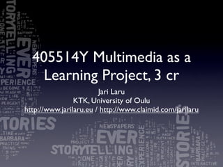 405514Y Multimedia as a
    Learning Project, 3 cr
                        Jari Laru
                KTK, University of Oulu
http://www.jarilaru.eu / http://www.claimid.com/jarilaru
 