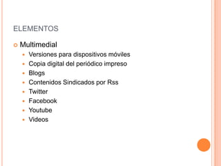 ELEMENTOS

   Multimedial
       Versiones para dispositivos móviles
       Copia digital del periódico impreso
       Blogs
       Contenidos Sindicados por Rss
       Twitter
       Facebook
       Youtube
       Videos
 