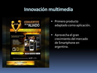 Innovación multimedia
 Primero producto

adaptado como aplicación.
 Aprovecha el gran

crecimiento del mercado
de Smartphone en
argentina.

 