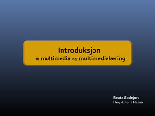 Beata Godejord
Høgskolen i Nesna
Introduksjon
til multimedia og multimedialæring
 