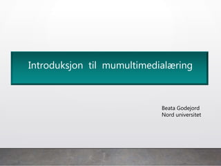 Beata Godejord
Nord universitet
Introduksjon til mumultimedialæring
 