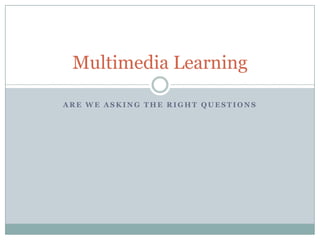 Are we asking the right questions Multimedia Learning 