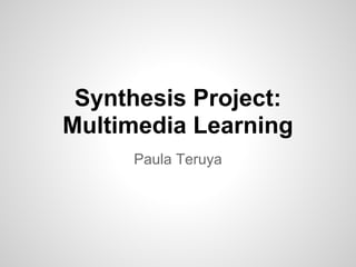 Synthesis Project:
Multimedia Learning
     Paula Teruya
 