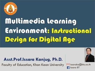 Asst.Prof.Issara Kanjug, Ph.D.
issaraka@kku.ac.th
Issara BT
Faculty of Education, Khon Kean University
Multimedia Learning
Environment: Instructional
Design for Digital Age
 
