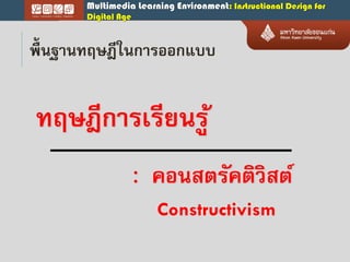 Multimedia Learning Environment: Instructional Design for
Digital Age
พื้นฐำนทฤษฎีในกำรออกแบบ
ทฤษฎีกำรเรียนรู้
: คอนสตรัคติวิสต์
Constructivism
 