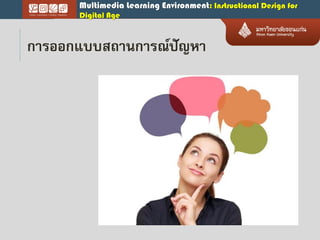 Multimedia Learning Environment: Instructional Design for
Digital Age
กำรออกแบบสถำนกำรณ์ปัญหำ
 