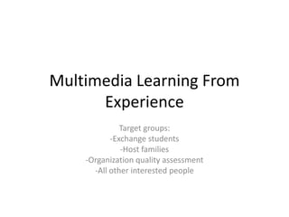 Multimedia Learning From
Experience
Target groups:
-Exchange students
-Host families
-Organization quality assessment
-All other interested people
 