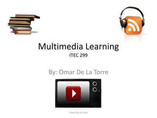 Multimedia Learning
        ITEC 299


  By: Omar De La Torre




        Omar De La Torre
 