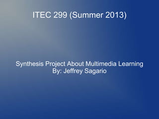 ITEC 299 (Summer 2013)
Synthesis Project About Multimedia Learning
By: Jeffrey Sagario
 