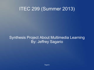 ITEC 299 (Summer 2013)
Synthesis Project About Multimedia Learning
By: Jeffrey Sagario
Sagario
 