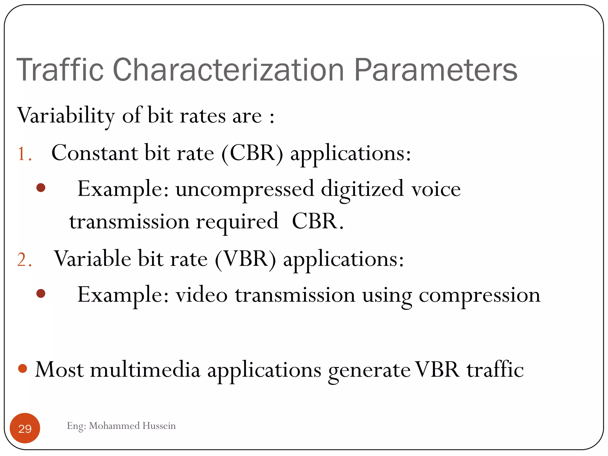 SAS Factors for Audio
 Delay : for conversation,one-way delay should be in 100-500
msec range, which requires echo cancellation.
 Delay Jitter: 10 times better than delay
 Lip synchronization : between audio and video should be
better than 80 ms
 BER: required less than 0.01 for telephones.
 Less than 0.001 for uncompressed CD quality audio
 less than 0.0001 for compressed CD quality audio
29 Eng: Mohammed Hussein
 