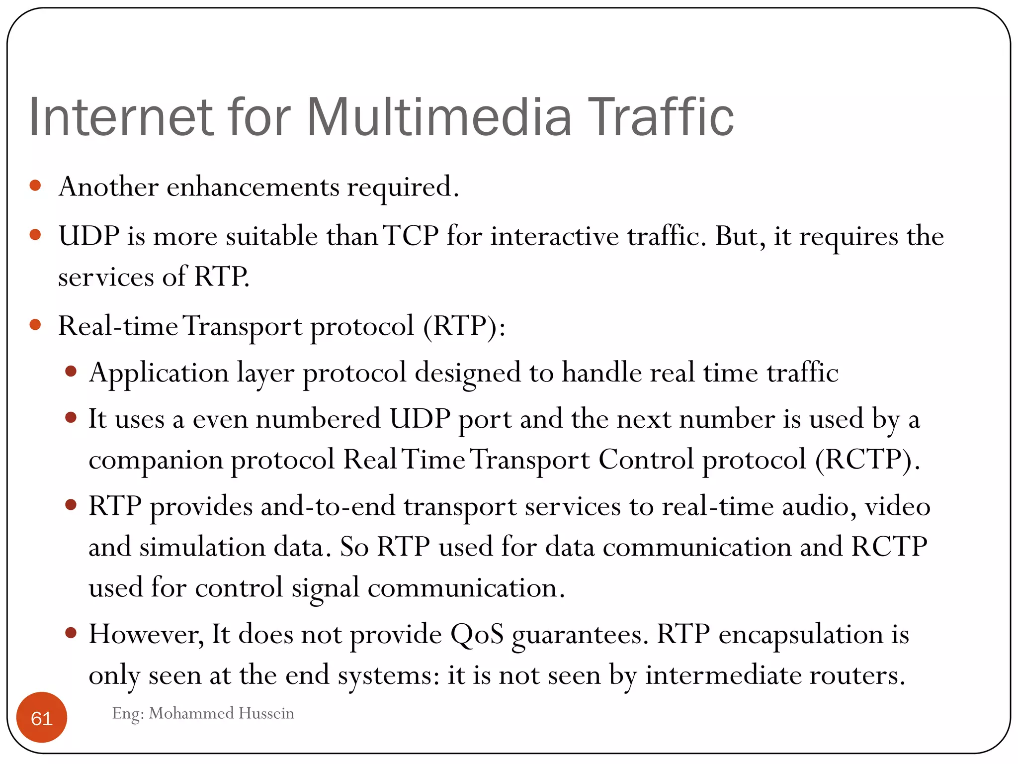 Dealing with packet jitter
 How does Phone over IP applications limit the effect of jitter?
 A sequence number is added to each packet
 A timestamp is added to each packet
 Playout is delayed
 Fixed playout delay
61 Eng: Mohammed Hussein
 