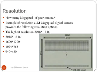 Digitizing video
 Each frame is divided in small grids, called pixels.
 For black-and-whiteTV, grey level of each pixel is represented by 8
bits.
 In case of color, each pixel is represented by 24 bit, 8-bit for each
primary colors (R G B ).
 Assuming that a frame is made of 640*480 pixels, the bandwidth
requirement is 2*25*640*480*24 =368.64 Mbps
 The 25 frames repeated 2 times with 24 bits color
 This is too high for transmission without compression through the
internet.
22 Eng: Mohammed Hussein
 