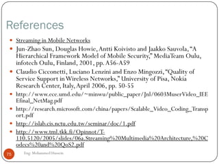 Streaming Stored Multimedia Example
 Helper Application: displays content, which is typically
requested via aWeb browser; e.g. RealPlayer; typical functions:
 Decompression
 Jitter removal
 Error correction: use redundant packets to be used for reconstruction
of original stream
 GUI for user control
75 Eng: Mohammed Hussein
 