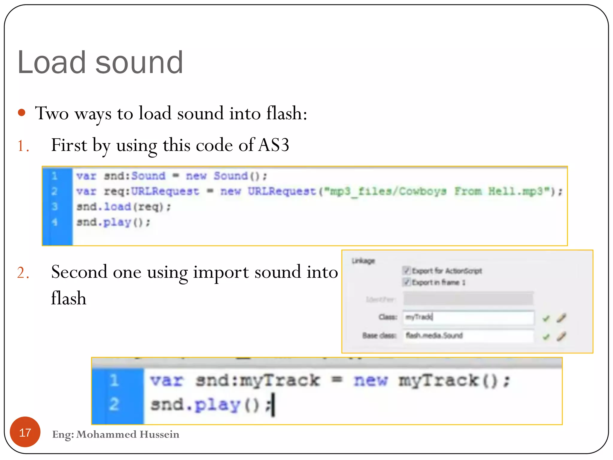Load sound
Eng: Mohammed Hussein17
 Two ways to load sound into flash:
1. First by using this code of AS3
2. Second one using import sound into
flash
 