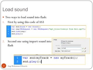 Load sound
Eng: Mohammed Hussein17
 Two ways to load sound into flash:
1. First by using this code of AS3
2. Second one using import sound into
flash
 