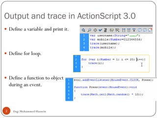 Output and trace in ActionScript 3.0
Eng: Mohammed Hussein2
 Define a variable and print it.
 Define for loop.
 Define a function to object
during an event.
 