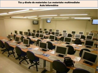 Tics y diseño de materiales: Los materiales multimediales
                    Aula Informática
 