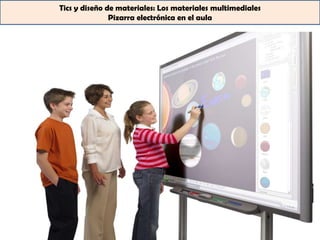 Tics y diseño de materiales: Los materiales multimediales
               Pizarra electrónica en el aula
 