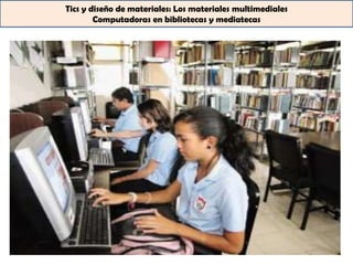 Tics y diseño de materiales: Los materiales multimediales
        Computadoras en bibliotecas y mediatecas
 