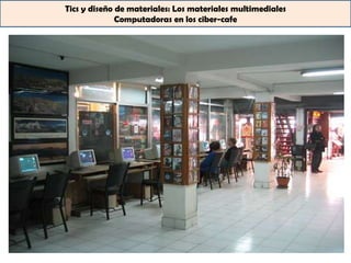 Tics y diseño de materiales: Los materiales multimediales
              Computadoras en los ciber-cafe
 