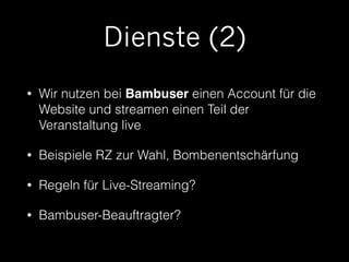 Dienste (2) 
• Wir nutzen bei Bambuser einen Account für die 
Website und streamen einen Teil der 
Veranstaltung live 
• Beispiele RZ zur Wahl, Bombenentschärfung 
• Regeln für Live-Streaming? 
• Bambuser-Beauftragter? 
 