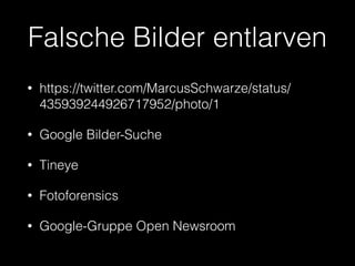 Falsche Bilder entlarven 
• https://twitter.com/MarcusSchwarze/status/ 
435939244926717952/photo/1 
• Google Bilder-Suche 
• Tineye 
• Fotoforensics 
• Google-Gruppe Open Newsroom 
 