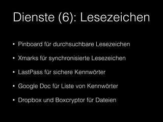 Dienste (6): Lesezeichen 
• Pinboard für durchsuchbare Lesezeichen 
• Xmarks für synchronisierte Lesezeichen 
• LastPass für sichere Kennwörter 
• Google Doc für Liste von Kennwörter 
• Dropbox und Boxcryptor für Dateien 
 