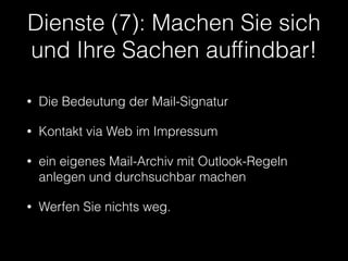 Dienste (7): Machen Sie sich 
und Ihre Sachen auffindbar! 
• Die Bedeutung der Mail-Signatur 
• Kontakt via Web im Impressum 
• ein eigenes Mail-Archiv mit Outlook-Regeln 
anlegen und durchsuchbar machen 
• Werfen Sie nichts weg. 
 