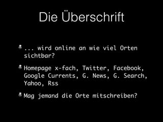 Die Überschrift 
... wird online an wie viel Orten 
sichtbar? 
Homepage x-fach, Twitter, Facebook, 
Google Currents, G. News, G. Search, 
Yahoo, Rss 
Mag jemand die Orte mitschreiben? 
 