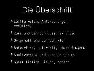 Die Überschrift 
sollte welche Anforderungen 
erfüllen? 
Kurz und dennoch aussagekräftig 
Originell und dennoch klar 
Antwortend, nutzwertig statt fragend 
Boulevardesk und dennoch seriös 
nutzt listige Listen, Zahlen 
 