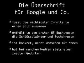 Die Überschrift 
für Google und Co. 
fasst die wichtigsten Inhalte in 
einem Satz zusammen 
enthält in den ersten 65 Buchstaben 
die Schlüsselwörter und Suchphrasen 
ist konkret, nennt Menschen mit Namen 
hat bei manchen Medien stets einen 
zweiten Gedanken 
 