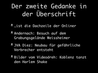 Der zweite Gedanke in 
der Überschrift 
…ist die Dachzeile der Onliner 
Andernach: Besuch auf dem 
Grabungsgelände Weissheimer 
JVA Diez: Neubau für gefährliche 
Verbrecher entsteht 
Bilder vom Videodreh: Koblenz tanzt 
den Harlem Shake 
 