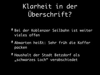 Klarheit in der 
Überschrift? 
Bei der Koblenzer Seilbahn ist weiter 
vieles offen 
Abwarten heißt: Sehr früh die Koffer 
packen 
Haushalt der Stadt Betzdorf als 
„schwarzes Loch“ verabschiedet 
 