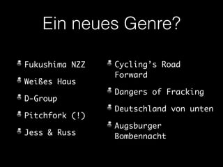 Ein neues Genre? 
Fukushima NZZ 
Weißes Haus 
D-Group 
Pitchfork (!) 
Jess & Russ 
Cycling’s Road 
Forward 
Dangers of Fracking 
Deutschland von unten 
Augsburger 
Bombennacht 
 